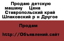 Продаю детскую машину. › Цена ­ 9 000 - Ставропольский край, Шпаковский р-н Другое » Продам   